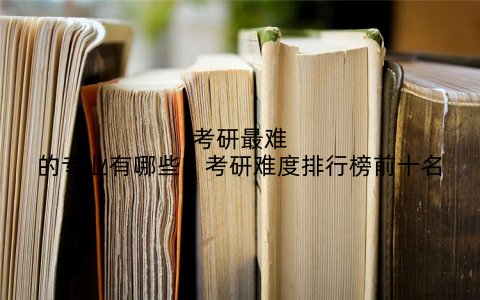 考研最难的专业有哪些？考研难度排行榜前十名