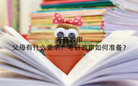 考研政审父母有什么要求？考研政审如何准备？