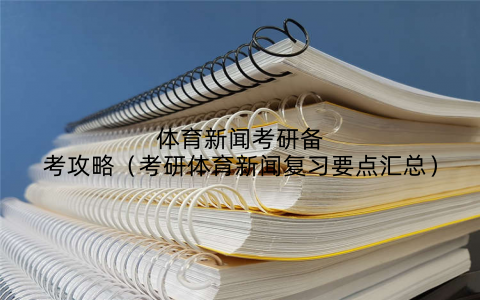 体育新闻考研备考攻略（考研体育新闻复习要点汇总）