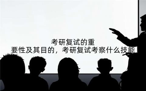 考研复试的重要性及其目的，考研复试考察什么技能