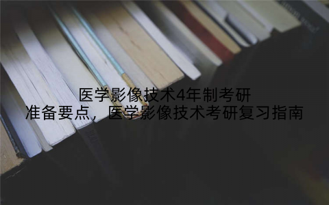 医学影像技术4年制考研准备要点，医学影像技术考研复习指南