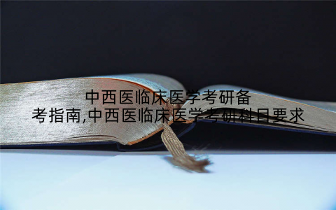 中西医临床医学考研备考指南,中西医临床医学考研科目要求