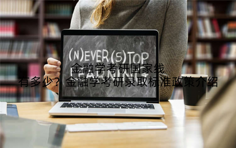 金融学考研国家线有多少？金融学考研录取标准政策介绍