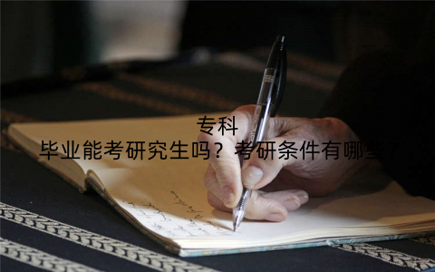专科毕业能考研究生吗？考研条件有哪些？