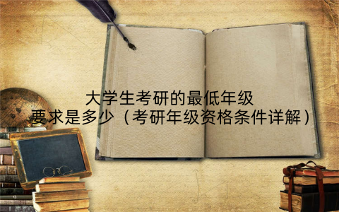 大学生考研的最低年级要求是多少（考研年级资格条件详解）