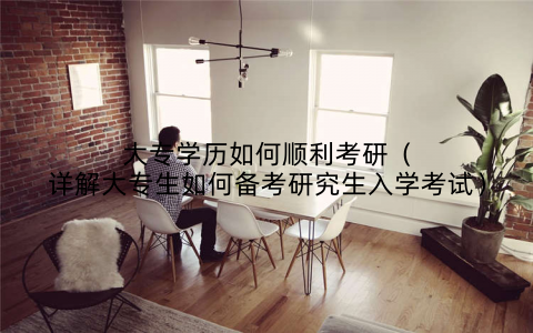 大专学历如何顺利考研（详解大专生如何备考研究生入学考试）