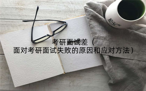 考研面试差（面对考研面试失败的原因和应对方法）