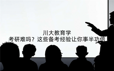 川大教育学考研难吗？这些备考经验让你事半功倍