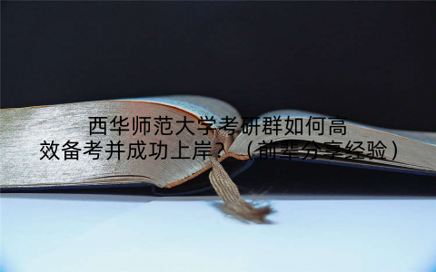 西华师范大学考研群如何高效备考并成功上岸？（前辈分享经验）