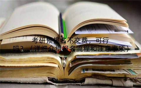 考研预报名不交费，可行吗？（详细介绍报名流程和注意事项）