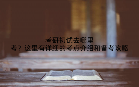 考研初试去哪里考？这里有详细的考点介绍和备考攻略