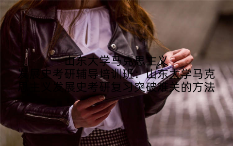 山东大学马克思主义发展史考研辅导培训班:山东大学马克思主义发展史考研复习突破难关的方法