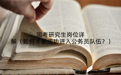 国考研究生岗位详解（如何才能成功进入公务员队伍？）