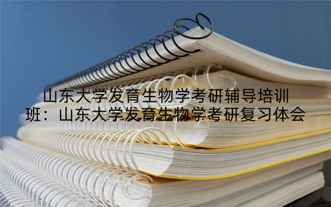 山东大学发育生物学考研辅导培训班：山东大学发育生物学考研复习体会