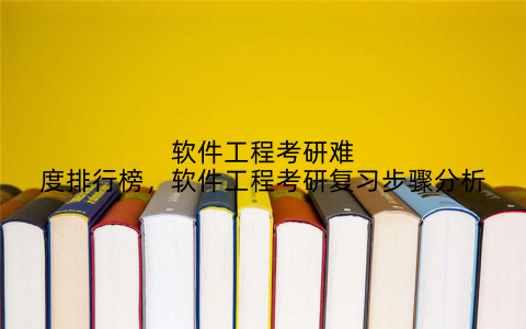 软件工程考研难度排行榜，软件工程考研复习步骤分析