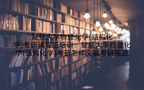 复旦大学物理化学(结构化学)考研辅导班培训:复旦大学物理化学(结构化学)考研怎样突破考研瓶颈