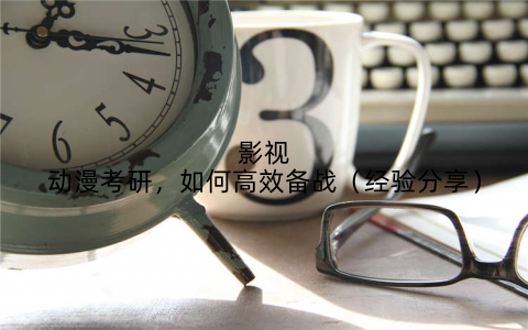 影视动漫考研，如何高效备战（经验分享）