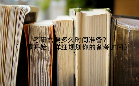 考研需要多久时间准备？（从零开始，详细规划你的备考时间）