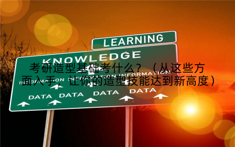考研造型基础考什么？（从这些方面入手，让你的造型技能达到新高度）