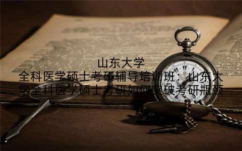 山东大学全科医学硕士考研辅导培训班:山东大学全科医学硕士考研如何突破考研瓶颈