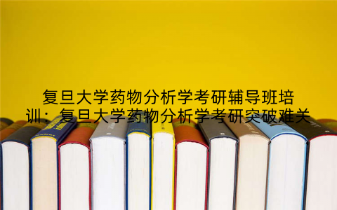 复旦大学药物分析学考研辅导班培训：复旦大学药物分析学考研突破难关