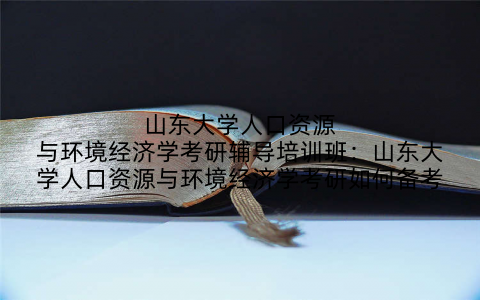 山东大学人口资源与环境经济学考研辅导培训班：山东大学人口资源与环境经济学考研如何备考