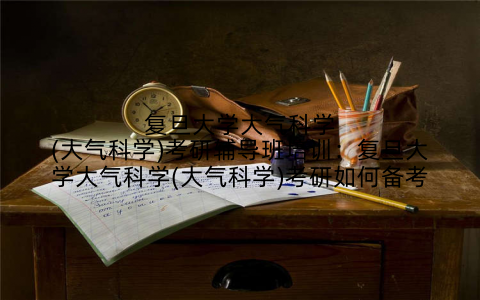 复旦大学大气科学(大气科学)考研辅导班培训：复旦大学大气科学(大气科学)考研如何备考