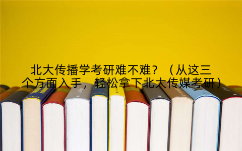 北大传播学考研难不难？（从这三个方面入手，轻松拿下北大传媒考研）