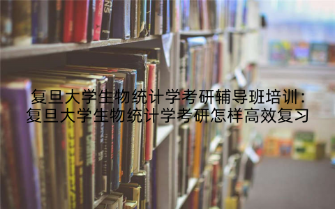 复旦大学生物统计学考研辅导班培训：复旦大学生物统计学考研怎样高效复习