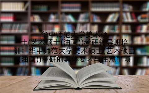 华中师范大学美术硕士(艺术硕士(油画))考研辅导班培训：华中师范大学美术硕士(艺术硕士(油画))考研的具体要求与注意事项