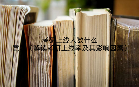 考研上线人数什么意思（解读考研上线率及其影响因素）