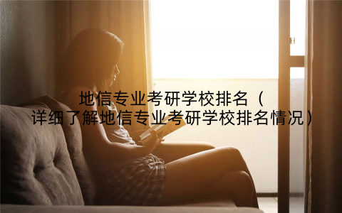 地信专业考研学校排名（详细了解地信专业考研学校排名情况）