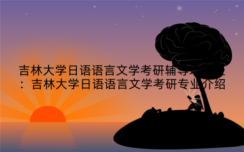 吉林大学日语语言文学考研辅导培训班：吉林大学日语语言文学考研专业介绍