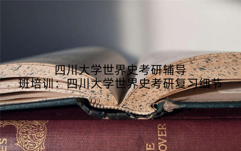 四川大学世界史考研辅导班培训：四川大学世界史考研复习细节
