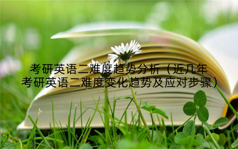 考研英语二难度趋势分析（近几年考研英语二难度变化趋势及应对步骤）
