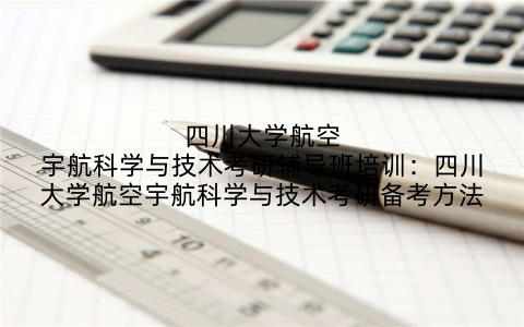 四川大学航空宇航科学与技术考研辅导班培训:四川大学航空宇航科学与技术考研备考方法