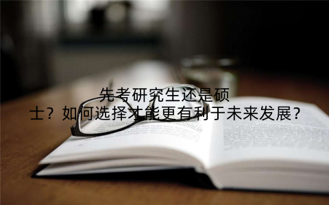 先考研究生还是硕士？如何选择才能更有利于未来发展？