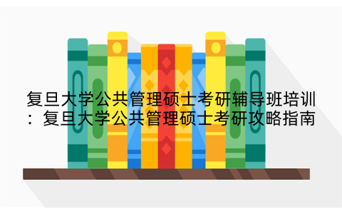 复旦大学公共管理硕士考研辅导班培训：复旦大学公共管理硕士考研攻略指南