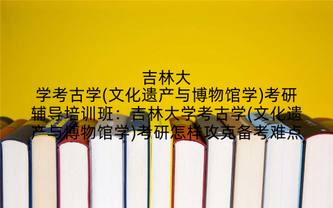 吉林大学考古学(文化遗产与博物馆学)考研辅导培训班:吉林大学考古学(文化遗产与博物馆学)考研怎样攻克备考难点