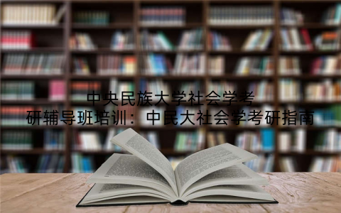 中央民族大学社会学考研辅导班培训：中民大社会学考研指南