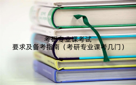 考研专业课考试要求及备考指南（考研专业课考几门）