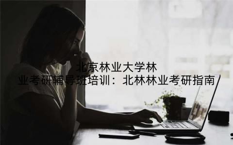 北京林业大学林业考研辅导班培训：北林林业考研指南