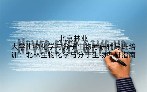 北京林业大学生物化学与分子生物考研辅导班培训：北林生物化学与分子生物考研指南