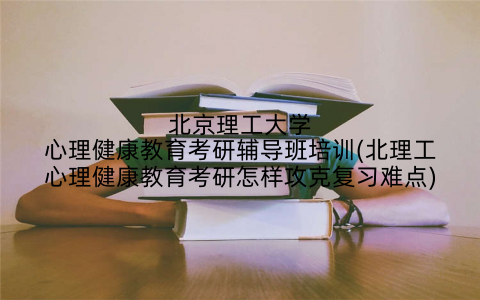 北京理工大学心理健康教育考研辅导班培训(北理工心理健康教育考研怎样攻克复习难点)