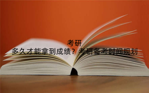 考研多久才能拿到成绩？考研备考时间规划