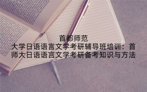首都师范大学日语语言文学考研辅导班培训：首师大日语语言文学考研备考知识与方法