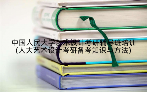 中国人民大学艺术设计考研辅导班培训(人大艺术设计考研备考知识与方法)
