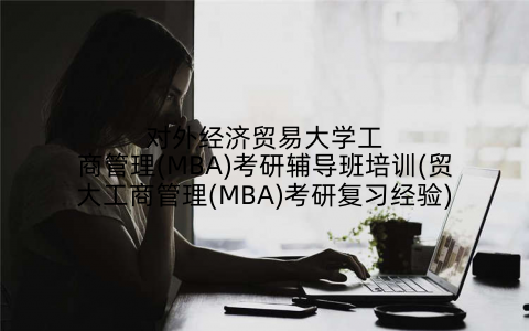 对外经济贸易大学工商管理(MBA)考研辅导班培训(贸大工商管理(MBA)考研复习经验)