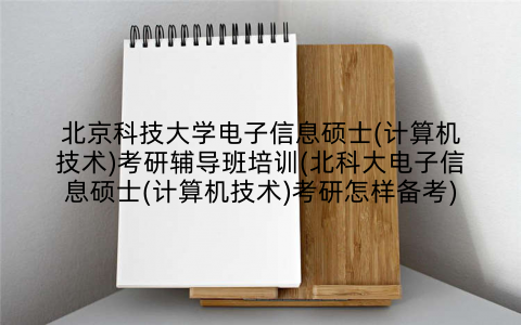 北京科技大学电子信息硕士(计算机技术)考研辅导班培训(北科大电子信息硕士(计算机技术)考研怎样备考)