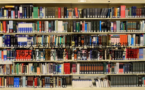 首都师范大学初等教育学考研辅导班培训：首师大初等教育学考研备考知识与方法
